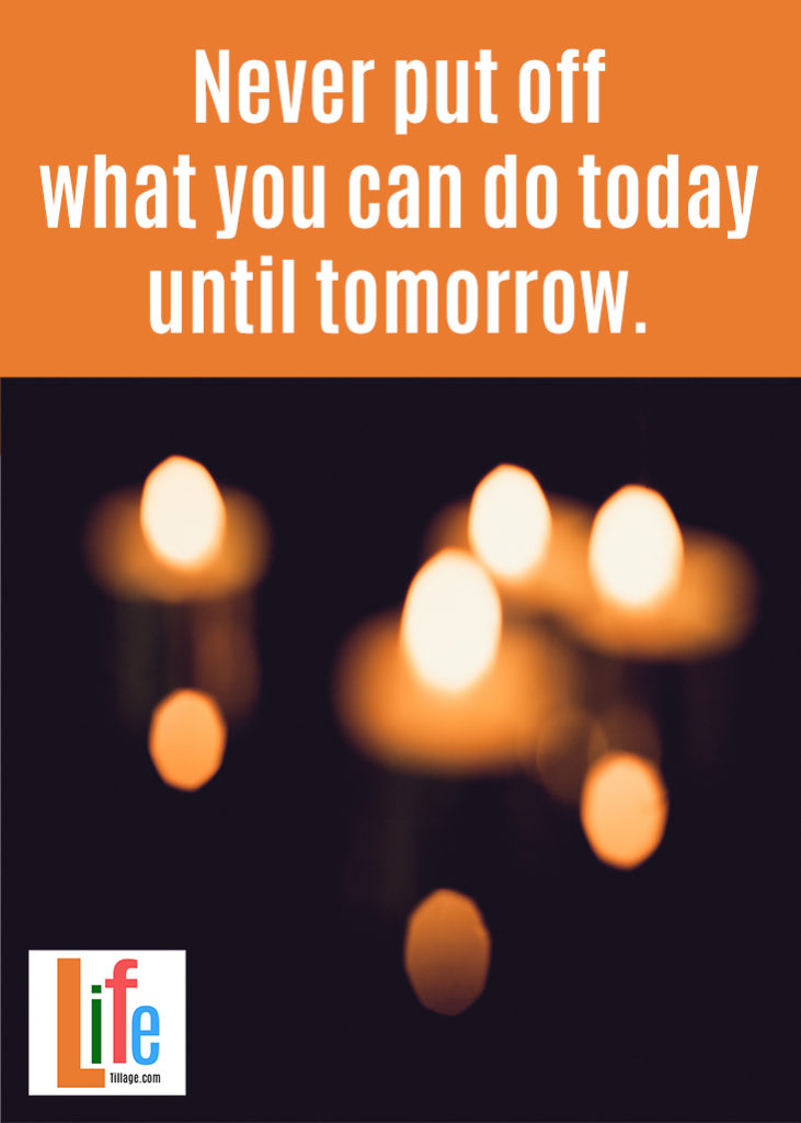 Never put off what you can do today until tomorrow.
